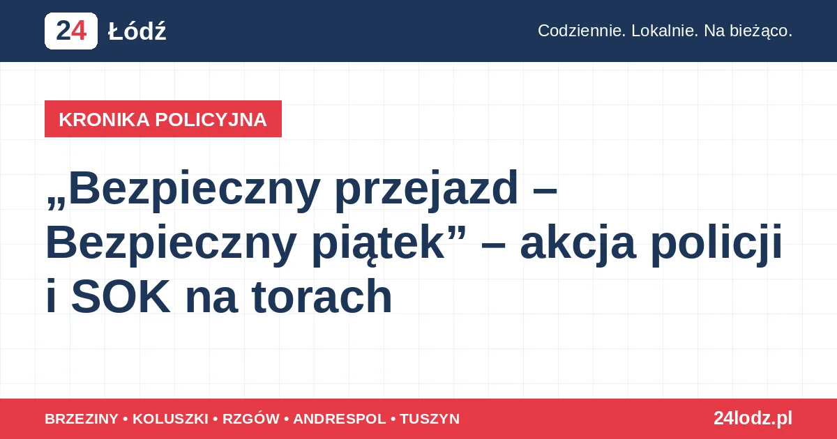 „Bezpieczny przejazd – Bezpieczny piątek” – akcja policji i SOK na torach