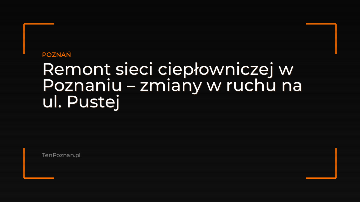 Remont sieci ciepłowniczej w Poznaniu – zmiany w ruchu na ul. Pustej